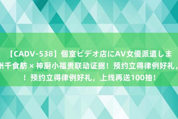 【CADV-538】個室ビデオ店にAV女優派遣します。8時間DX 神州千食舫 × 神厨小福贵联动证据！预约立得律例好礼，上线再送100抽！