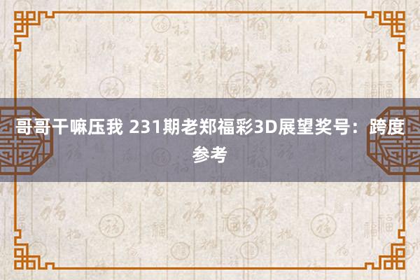 哥哥干嘛压我 231期老郑福彩3D展望奖号：跨度参考