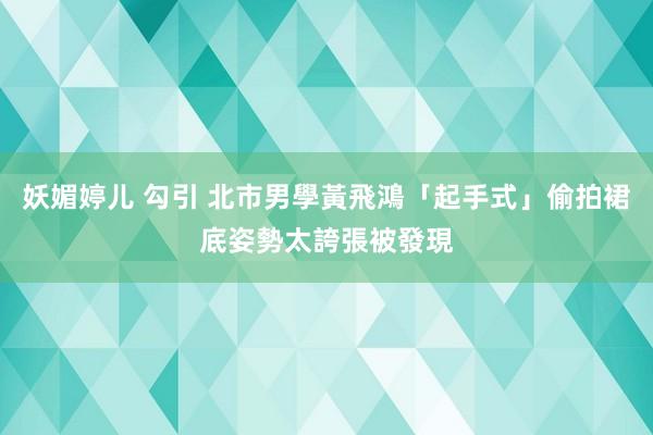 妖媚婷儿 勾引 北市男學黃飛鴻「起手式」偷拍裙底　姿勢太誇張被發現