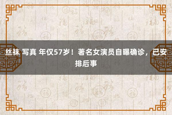 丝袜 写真 年仅57岁！著名女演员自曝确诊，已安排后事
