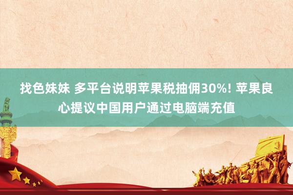 找色妹妹 多平台说明苹果税抽佣30%! 苹果良心提议中国用户通过电脑端充值