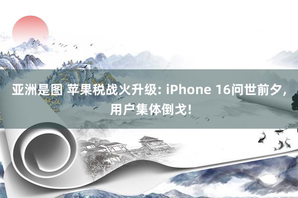亚洲是图 苹果税战火升级: iPhone 16问世前夕， 用户集体倒戈!