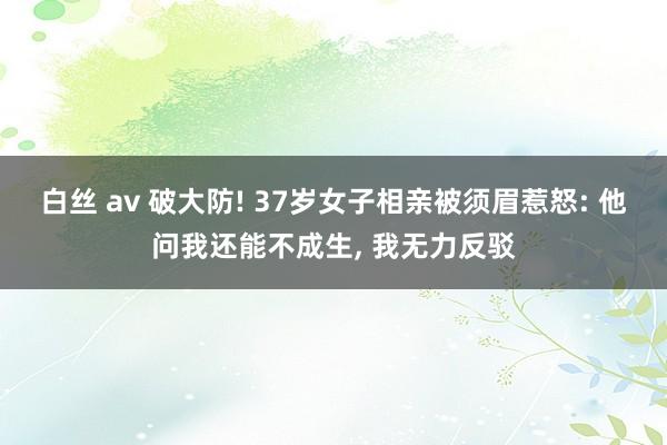 白丝 av 破大防! 37岁女子相亲被须眉惹怒: 他问我还能不成生， 我无力反驳