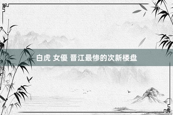 白虎 女優 晋江最惨的次新楼盘