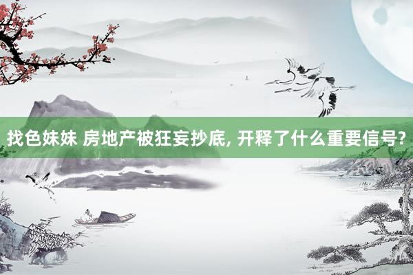 找色妹妹 房地产被狂妄抄底， 开释了什么重要信号?
