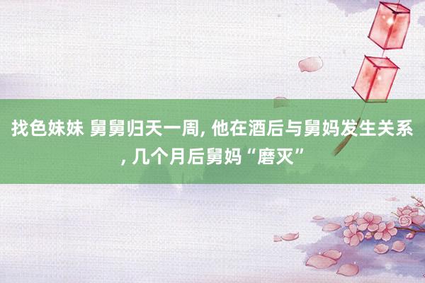 找色妹妹 舅舅归天一周， 他在酒后与舅妈发生关系， 几个月后舅妈“磨灭”