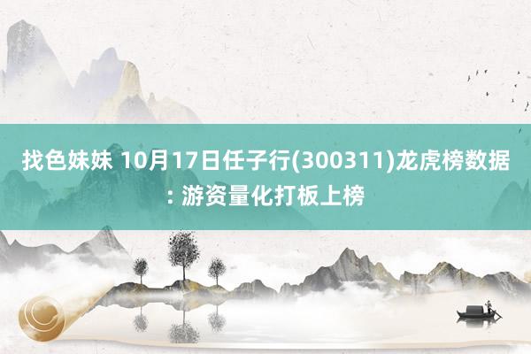 找色妹妹 10月17日任子行(300311)龙虎榜数据: 游资量化打板上榜