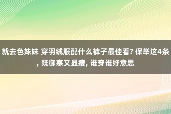 就去色妹妹 穿羽绒服配什么裤子最佳看? 保举这4条， 既御寒又显瘦， 谁穿谁好意思