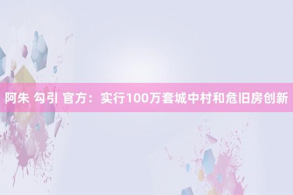 阿朱 勾引 官方：实行100万套城中村和危旧房创新