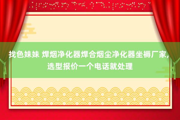 找色妹妹 焊烟净化器焊合烟尘净化器坐褥厂家， 选型报价一个电话就处理
