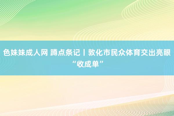色妹妹成人网 蹲点条记丨敦化市民众体育交出亮眼“收成单”