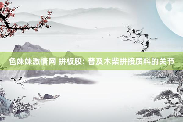色妹妹激情网 拼板胶: 普及木柴拼接质料的关节