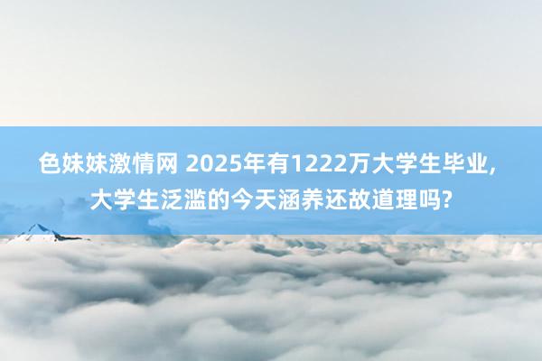 色妹妹激情网 2025年有1222万大学生毕业， 大学生泛滥的今天涵养还故道理吗?
