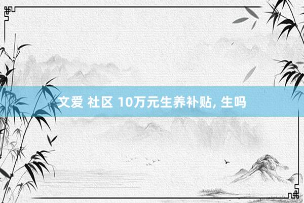 文爱 社区 10万元生养补贴， 生吗