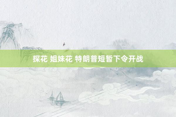 探花 姐妹花 特朗普短暂下令开战
