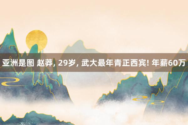 亚洲是图 赵莽， 29岁， 武大最年青正西宾! 年薪60万