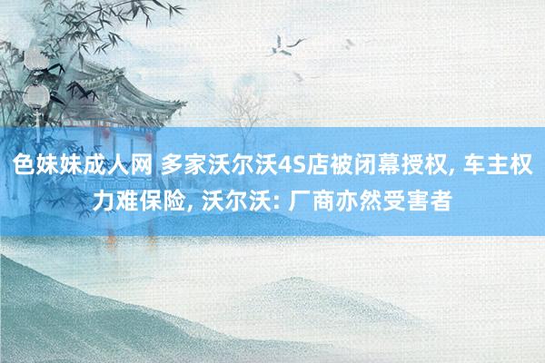 色妹妹成人网 多家沃尔沃4S店被闭幕授权， 车主权力难保险， 沃尔沃: 厂商亦然受害者