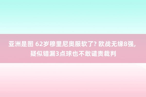 亚洲是图 62岁穆里尼奥服软了? 欧战无缘8强， 疑似错漏3点球也不敢谴责裁判