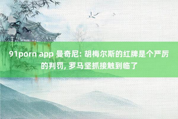 91porn app 曼奇尼: 胡梅尔斯的红牌是个严厉的判罚， 罗马坚抓接触到临了