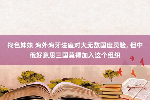 找色妹妹 海外海牙法庭对大无数国度灵验， 但中俄好意思三国莫得加入这个组织