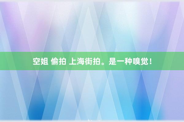 空姐 偷拍 上海街拍。是一种嗅觉！