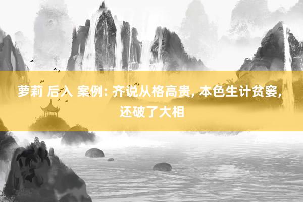 萝莉 后入 案例: 齐说从格高贵， 本色生计贫窭， 还破了大相